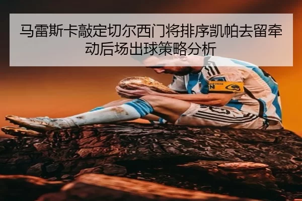 马雷斯卡敲定切尔西门将排序凯帕去留牵动后场出球策略分析