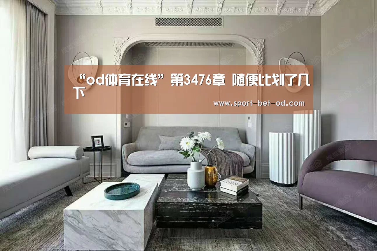 “od体育在线”第3476章 随便比划了几下(图1) od体育在线登录